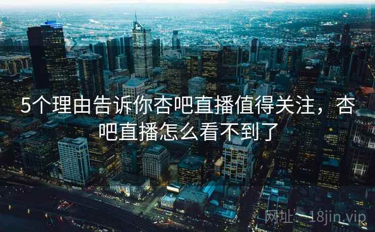 5个理由告诉你杏吧直播值得关注,杏吧直播怎么看不到了 5个理由告诉你杏吧直播值得关注,杏吧直播怎么看不到了