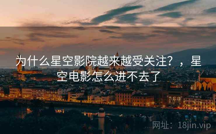 为什么星空影院越来越受关注？，星空电影怎么进不去了
