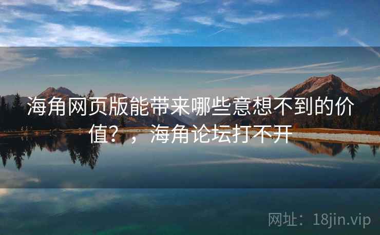 海角网页版能带来哪些意想不到的价值?,海角论坛打不开 海角网页版能带来哪些意想不到的价值?,海角论坛打不开