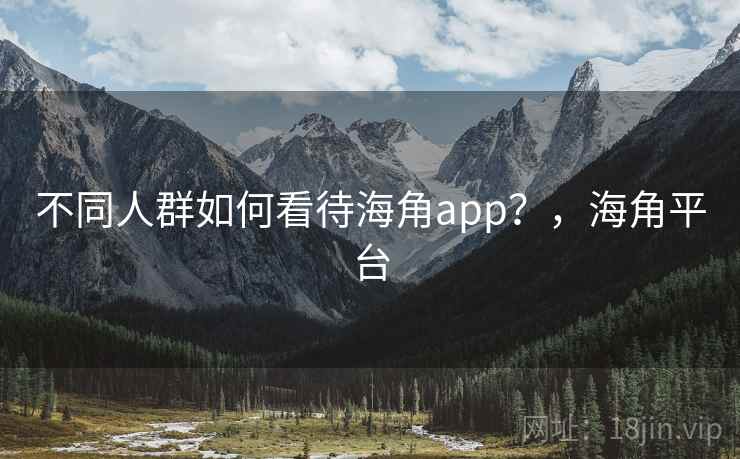 不同人群如何看待海角app?,海角平台 不同人群如何看待海角app?,海角平台