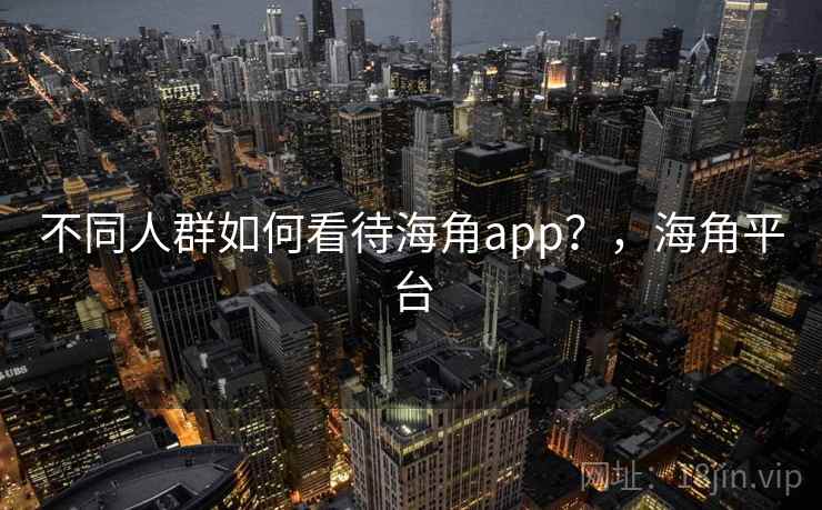 不同人群如何看待海角app?,海角平台 不同人群如何看待海角app?,海角平台