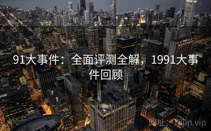 91大事件:全面评测全解,1991大事件回顾 91大事件:全面评测全解,1991大事件回顾
