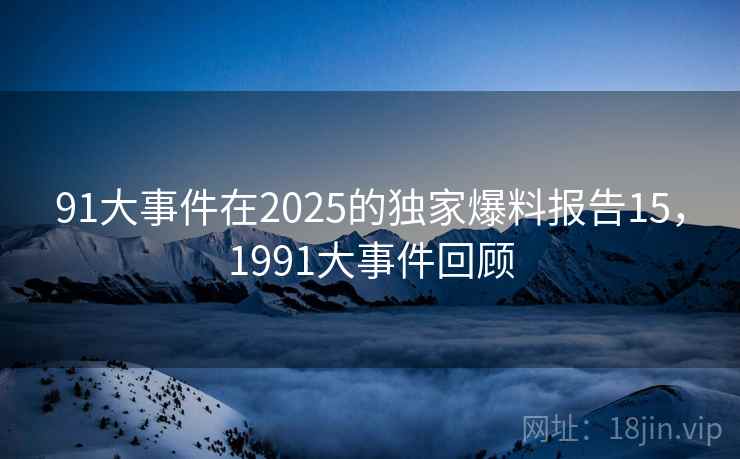 91大事件在2025的独家爆料报告15,1991大事件回顾 91大事件在2025的独家爆料报告15,1991大事件回顾