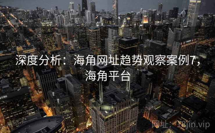 深度分析:海角网址趋势观察案例7,海角平台 深度分析:海角网址趋势观察案例7,海角平台