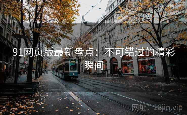91网页版最新盘点:不可错过的精彩瞬间 91网页版最新盘点:不可错过的精彩瞬间