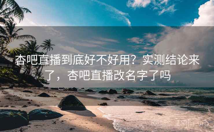 杏吧直播到底好不好用?实测结论来了,杏吧直播改名字了吗 杏吧直播到底好不好用?实测结论来了,杏吧直播改名字了吗