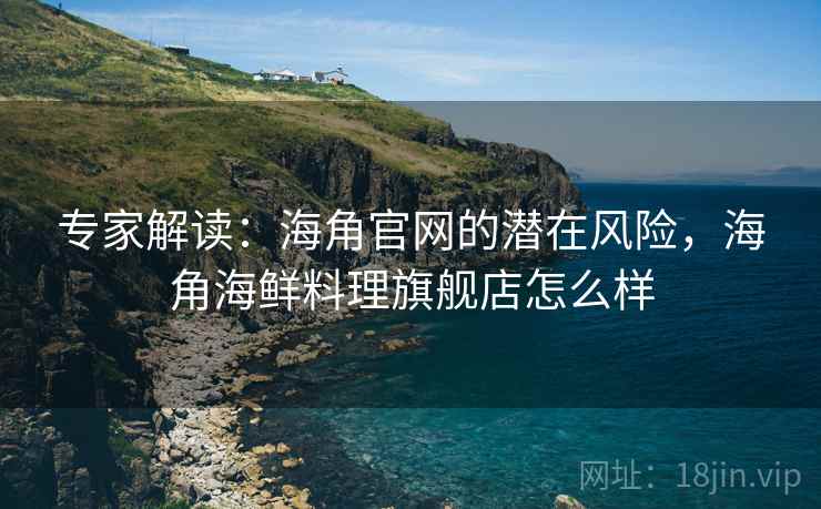 专家解读:海角官网的潜在风险,海角海鲜料理旗舰店怎么样 专家解读:海角官网的潜在风险,海角海鲜料理旗舰店怎么样