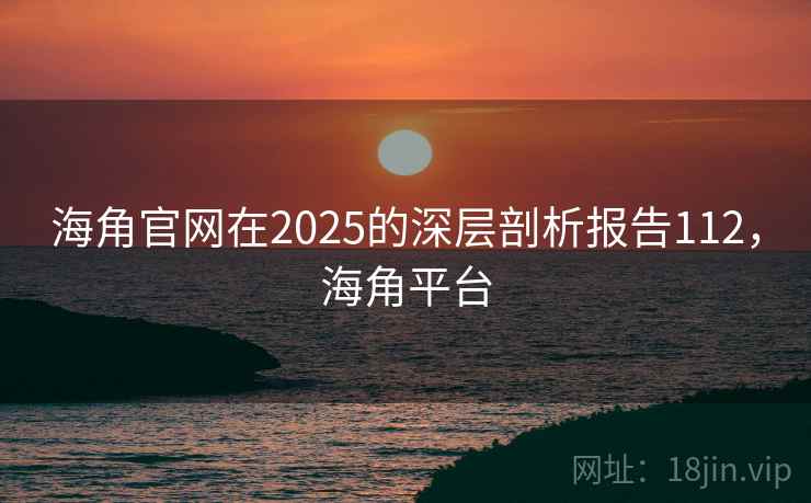 海角官网在2025的深层剖析报告112，海角平台