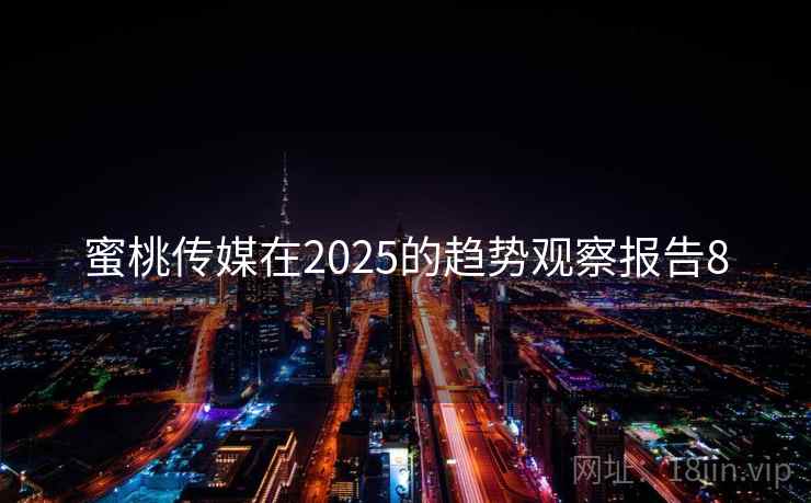 蜜桃传媒在2025的趋势观察报告8 蜜桃传媒在2025的趋势观察报告8