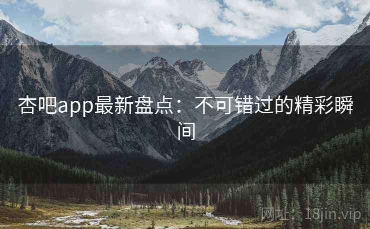 杏吧app最新盘点:不可错过的精彩瞬间 杏吧app最新盘点:不可错过的精彩瞬间