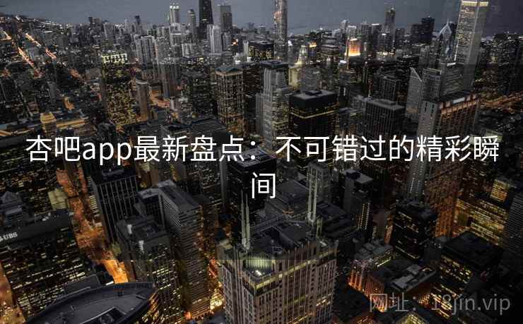 杏吧app最新盘点:不可错过的精彩瞬间 杏吧app最新盘点:不可错过的精彩瞬间