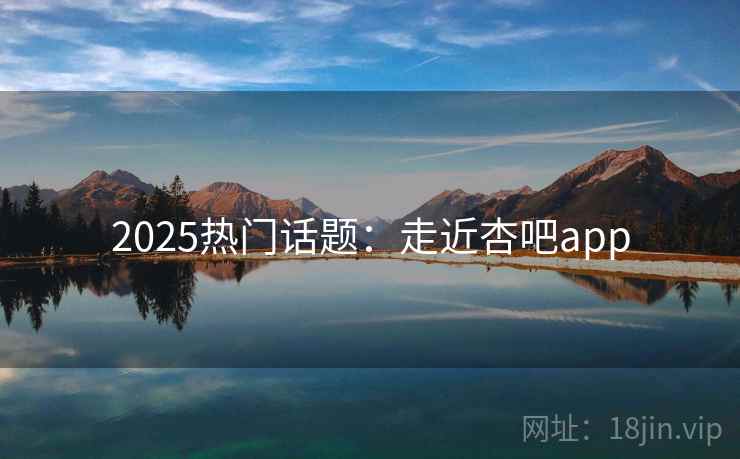2025热门话题:走近杏吧app 2025热门话题:走近杏吧app