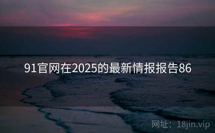 91官网在2025的最新情报报告86
