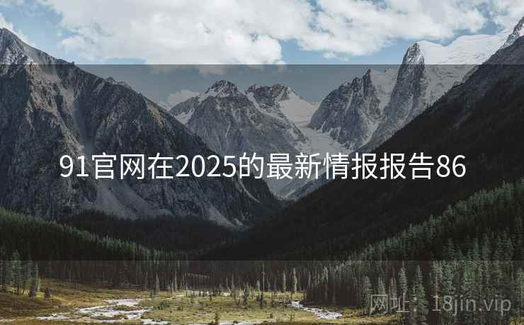 91官网在2025的最新情报报告86 91官网在2025的最新情报报告86