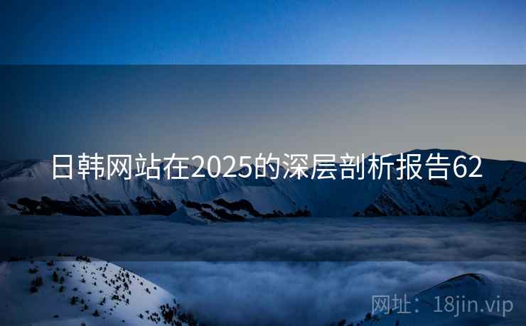 日韩网站在2025的深层剖析报告62 日韩网站在2025的深层剖析报告62