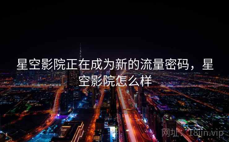 星空影院正在成为新的流量密码,星空影院怎么样 星空影院正在成为新的流量密码,星空影院怎么样