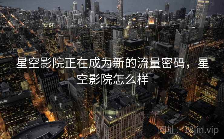 星空影院正在成为新的流量密码，星空影院怎么样