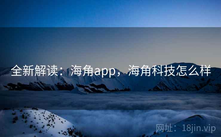 全新解读:海角app,海角科技怎么样 全新解读:海角app,海角科技怎么样