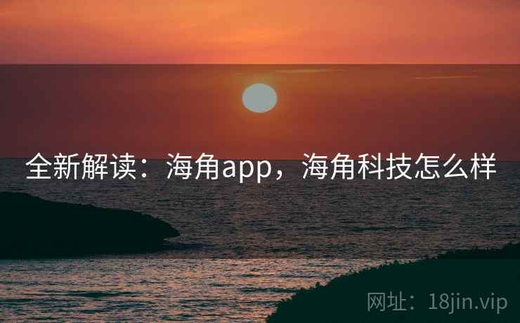 全新解读:海角app,海角科技怎么样 全新解读:海角app,海角科技怎么样