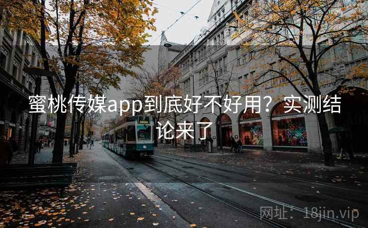 蜜桃传媒app到底好不好用？实测结论来了
