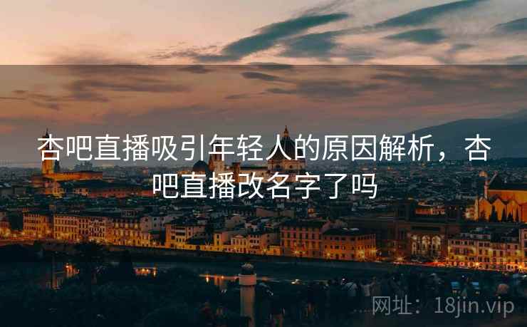 杏吧直播吸引年轻人的原因解析,杏吧直播改名字了吗 杏吧直播吸引年轻人的原因解析,杏吧直播改名字了吗