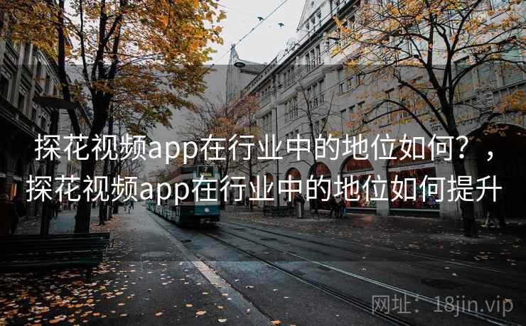 探花视频app在行业中的地位如何？，探花视频app在行业中的地位如何提升