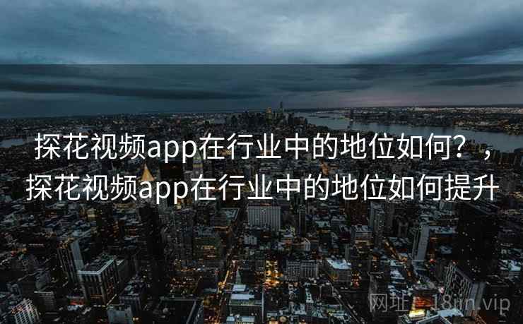 探花视频app在行业中的地位如何?,探花视频app在行业中的地位如何提升 探花视频app在行业中的地位如何?,探花视频app在行业中的地位如何提升