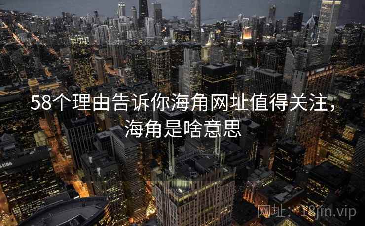 58个理由告诉你海角网址值得关注，海角是啥意思