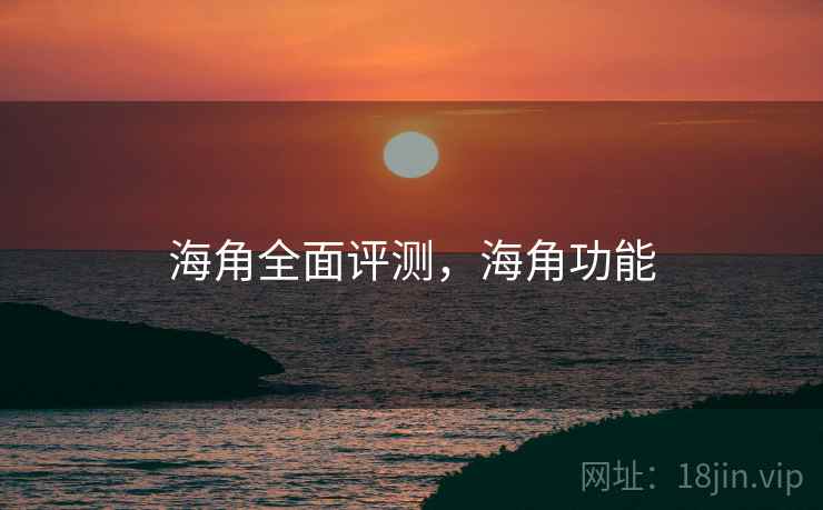 海角全面评测,海角功能 海角全面评测,海角功能