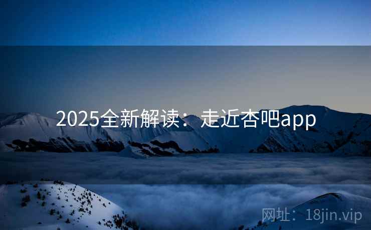 2025全新解读：走近杏吧app