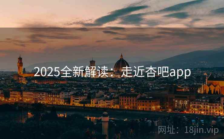 2025全新解读：走近杏吧app
